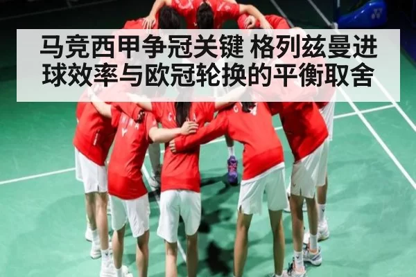 马竞西甲争冠关键 格列兹曼进球效率与欧冠轮换的平衡取舍