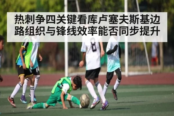热刺争四关键看库卢塞夫斯基边路组织与锋线效率能否同步提升