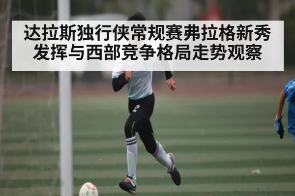 达拉斯独行侠常规赛弗拉格新秀发挥与西部竞争格局走势观察